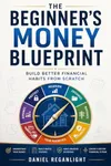 THE BEGINNER’S MONEY BLUEPRINT: A Practical Guide to Personal Finance, Budgeting, and Building Better Money Habits from Scratch